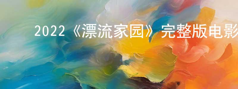 ﻿谌龙的网络影视资源,﻿2022《漂流家园》完整版电影/在线观看/百度云-美剧天堂